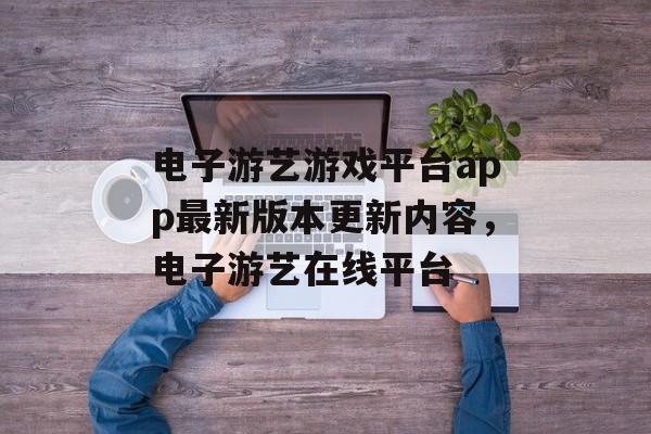 电子游艺游戏平台app最新版本更新内容，电子游艺在线平台