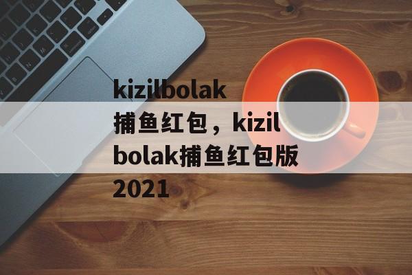 kizilbolak捕鱼红包，kizilbolak捕鱼红包版2021