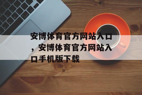 安博体育官方网站入口，安博体育官方网站入口手机版下载