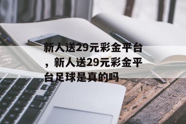 新人送29元彩金平台，新人送29元彩金平台足球是真的吗