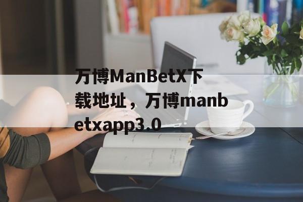 万博ManBetX下载地址，万博manbetxapp3.0