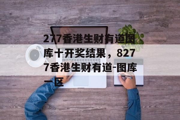 277香港生财有道图库十开奖结果，8277香港生财有道-图库一区