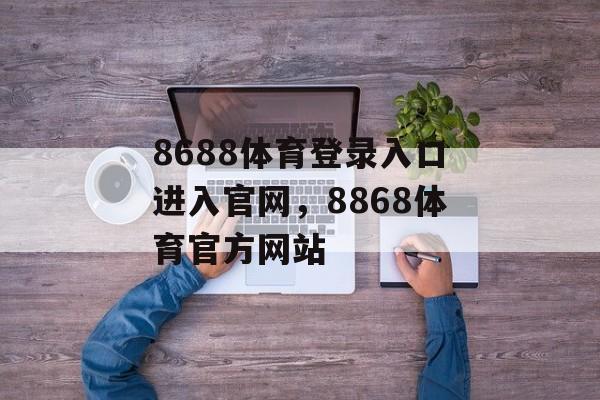 8688体育登录入口进入官网，8868体育官方网站