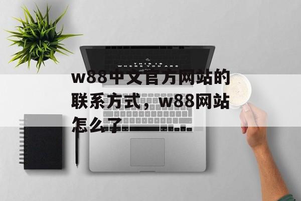 w88中文官方网站的联系方式，w88网站怎么了