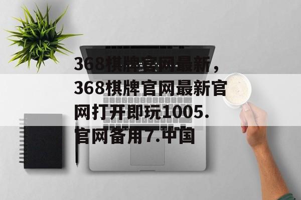 368棋牌官网最新，368棋牌官网最新官网打开即玩1005.官网备用7.中国