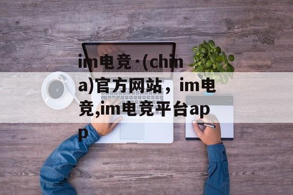 im电竞·(china)官方网站，im电竞,im电竞平台app