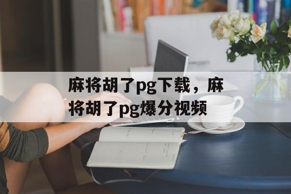 麻将胡了pg下载，麻将胡了pg爆分视频