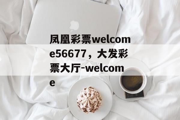 凤凰彩票welcome56677，大发彩票大厅-welcome